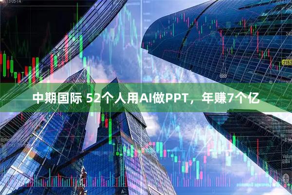中期国际 52个人用AI做PPT，年赚7个亿
