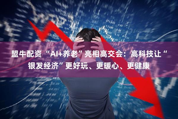 盟牛配资 “AI+养老”亮相高交会：高科技让“银发经济”更好玩、更暖心、更健康