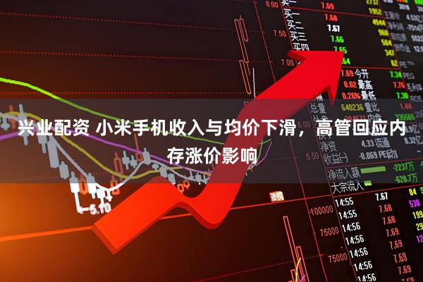 兴业配资 小米手机收入与均价下滑，高管回应内存涨价影响