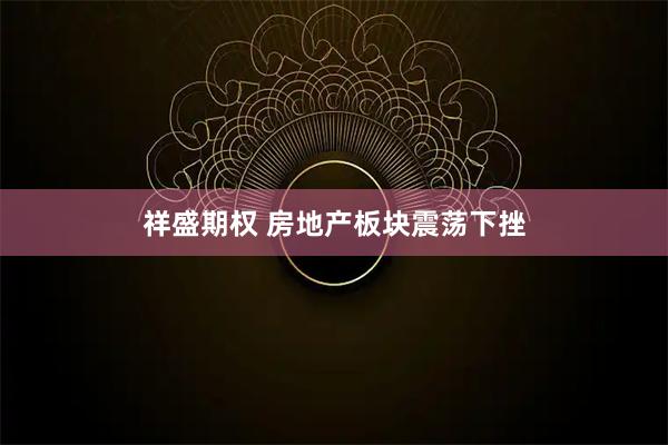 祥盛期权 房地产板块震荡下挫