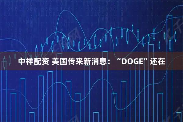 中祥配资 美国传来新消息：“DOGE”还在