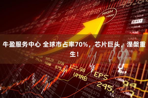 牛盈服务中心 全球市占率70%，芯片巨头，涅槃重生！