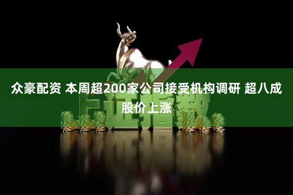 众豪配资 本周超200家公司接受机构调研 超八成股价上涨