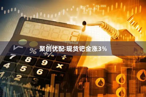 聚创优配 现货钯金涨3%