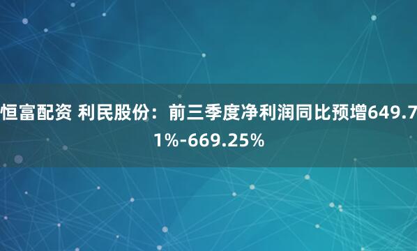 恒富配资 利民股份：前三季度净利润同比预增649.71%-669.25%