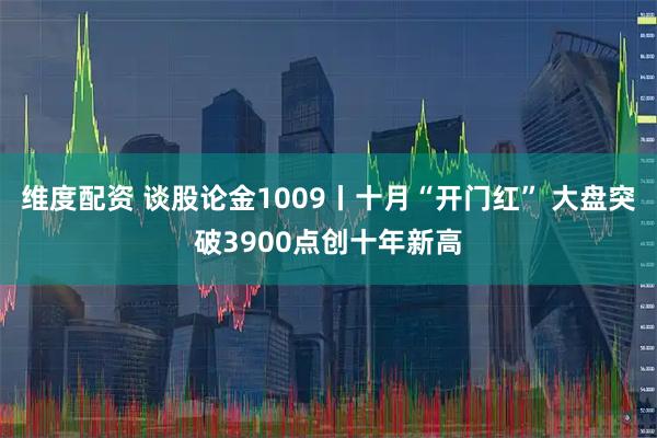 维度配资 谈股论金1009丨十月“开门红” 大盘突破3900点创十年新高