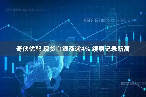 奇侠优配 现货白银涨逾4% 续刷记录新高