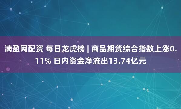 满盈网配资 每日龙虎榜 | 商品期货综合指数上涨0.11% 日内资金净流出13.74亿元