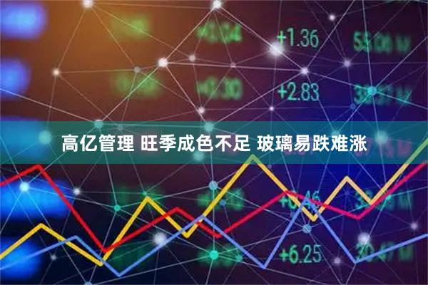 高亿管理 旺季成色不足 玻璃易跌难涨