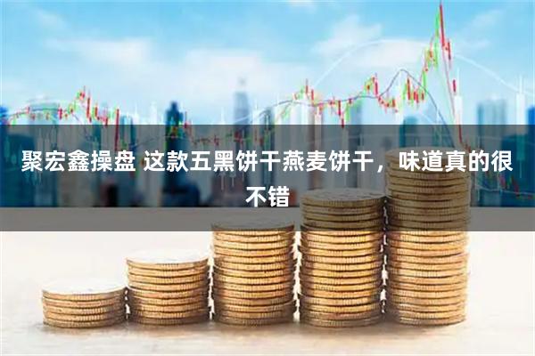 聚宏鑫操盘 这款五黑饼干燕麦饼干,味道真的很不错