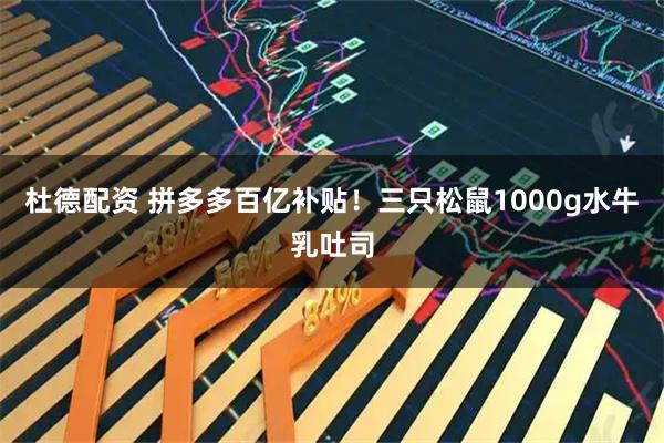 杜德配资 拼多多百亿补贴！三只松鼠1000g水牛乳吐司