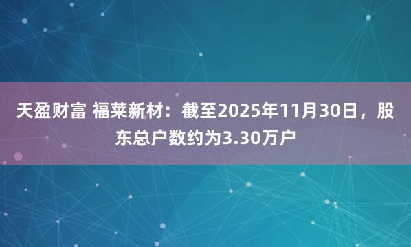 天盈财富 福莱新材：截至2025年11月30日，股东总户数约为3.30万户