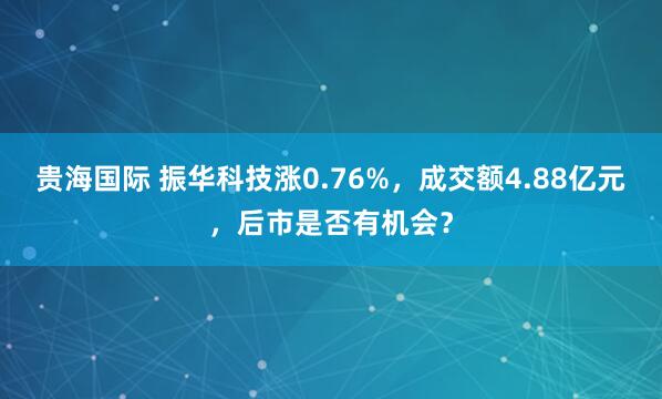 贵海国际 振华科技涨0.76%，成交额4.88亿元，后市是否有机会？