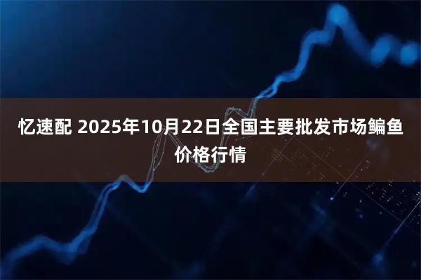 忆速配 2025年10月22日全国主要批发市场鳊鱼价格行情