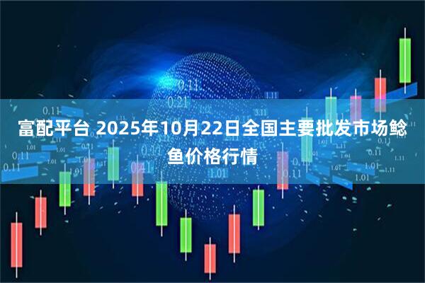 富配平台 2025年10月22日全国主要批发市场鲶鱼价格行情