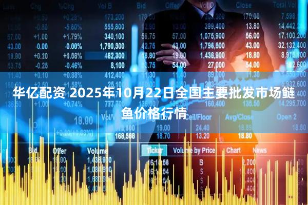 华亿配资 2025年10月22日全国主要批发市场鲢鱼价格行情