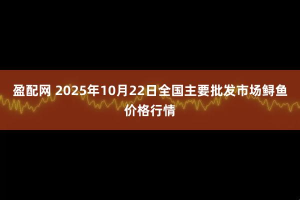 盈配网 2025年10月22日全国主要批发市场鲟鱼价格行情