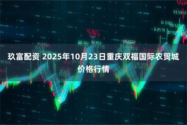 玖富配资 2025年10月23日重庆双福国际农贸城价格行情