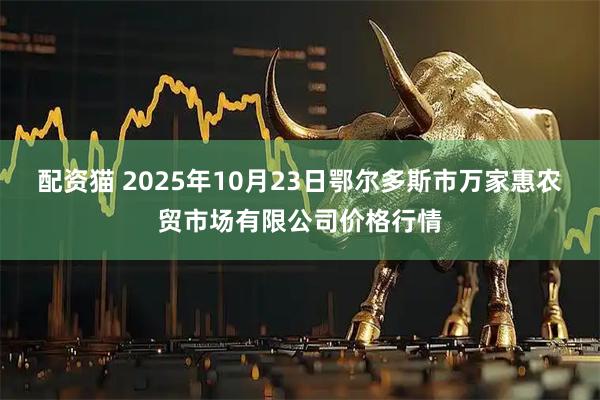配资猫 2025年10月23日鄂尔多斯市万家惠农贸市场有限公司价格行情