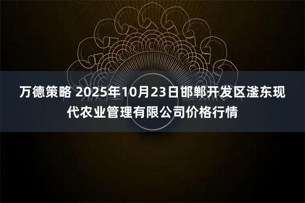 万德策略 2025年10月23日邯郸开发区滏东现代农业管理有限公司价格行情