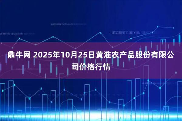 鼎牛网 2025年10月25日黄淮农产品股份有限公司价格行情