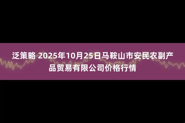 泛策略 2025年10月25日马鞍山市安民农副产品贸易有限公司价格行情