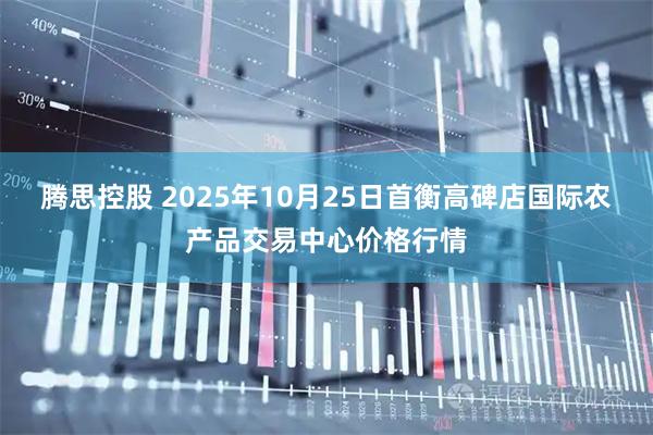 腾思控股 2025年10月25日首衡高碑店国际农产品交易中心价格行情