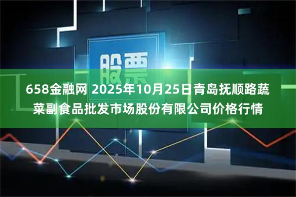 658金融网 2025年10月25日青岛抚顺路蔬菜副食品批发市场股份有限公司价格行情