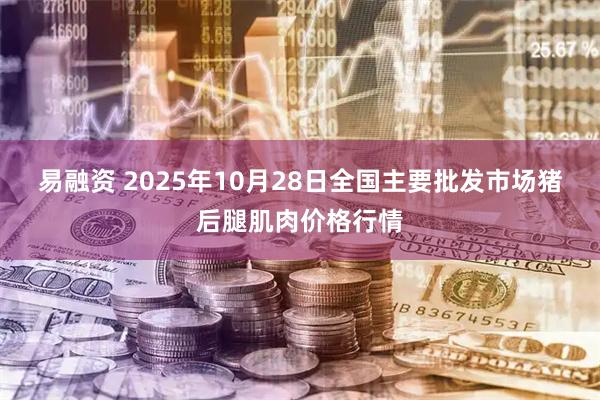 易融资 2025年10月28日全国主要批发市场猪后腿肌肉价格行情