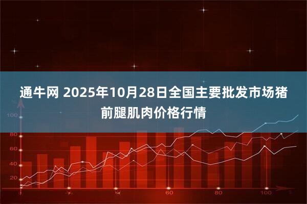 通牛网 2025年10月28日全国主要批发市场猪前腿肌肉价格行情