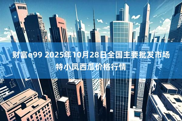 财富e99 2025年10月28日全国主要批发市场特小凤西瓜价格行情