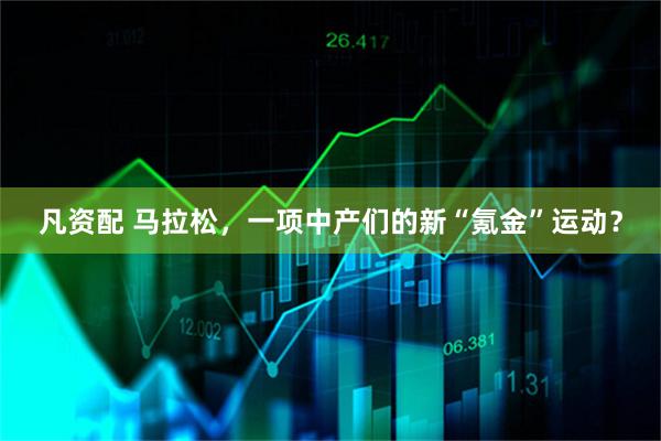 凡资配 马拉松，一项中产们的新“氪金”运动？