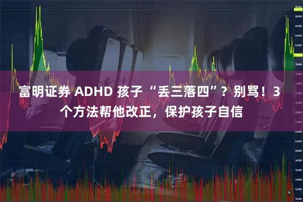 富明证券 ADHD 孩子 “丢三落四”？别骂！3 个方法帮他改正，保护孩子自信