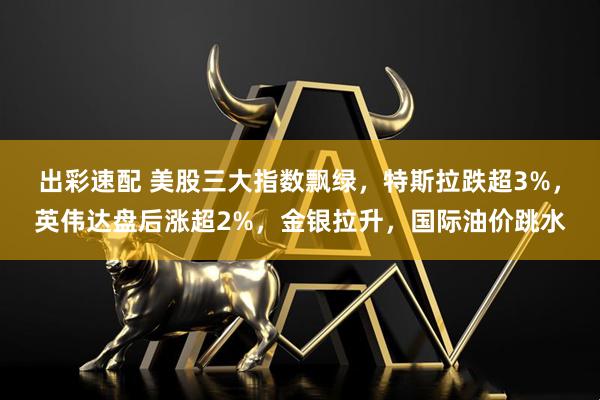 出彩速配 美股三大指数飘绿，特斯拉跌超3%，英伟达盘后涨超2%，金银拉升，国际油价跳水