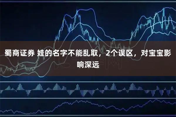 蜀商证券 娃的名字不能乱取，2个误区，对宝宝影响深远