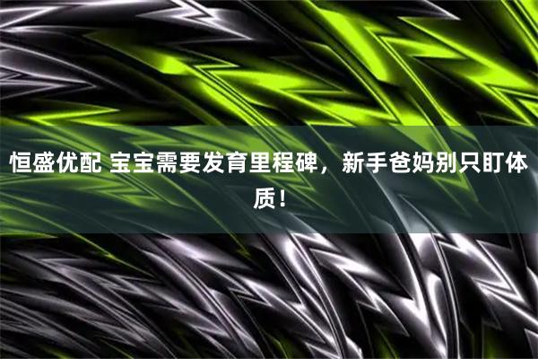 恒盛优配 宝宝需要发育里程碑，新手爸妈别只盯体质！