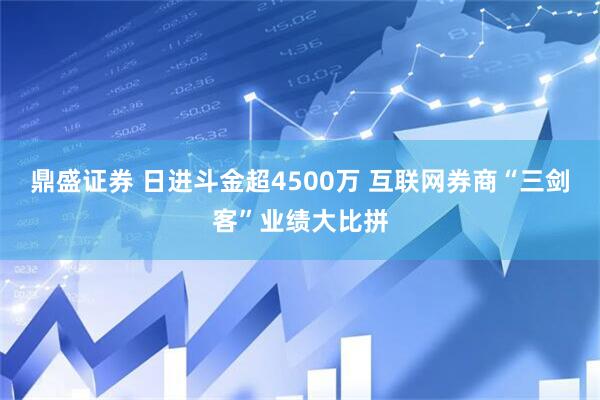 鼎盛证券 日进斗金超4500万 互联网券商“三剑客”业绩大比拼