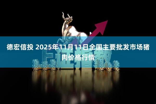德宏信投 2025年11月11日全国主要批发市场猪肉价格行情