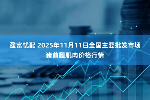 盈富忧配 2025年11月11日全国主要批发市场猪前腿肌肉价格行情