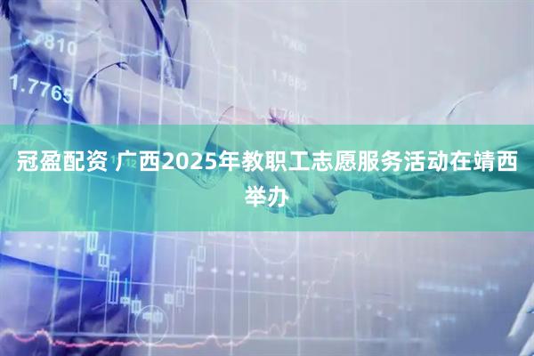 冠盈配资 广西2025年教职工志愿服务活动在靖西举办