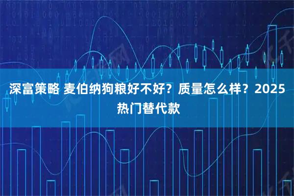 深富策略 麦伯纳狗粮好不好？质量怎么样？2025 热门替代款