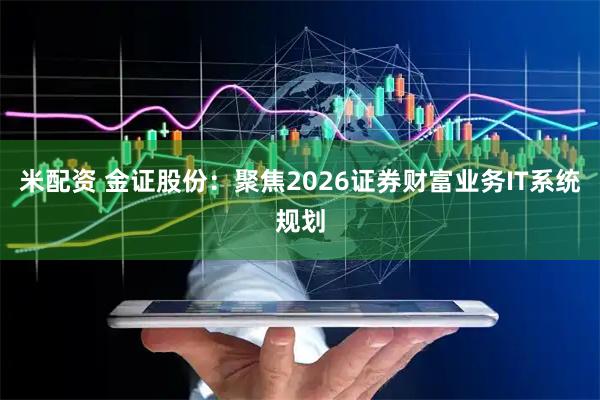 米配资 金证股份：聚焦2026证券财富业务IT系统规划