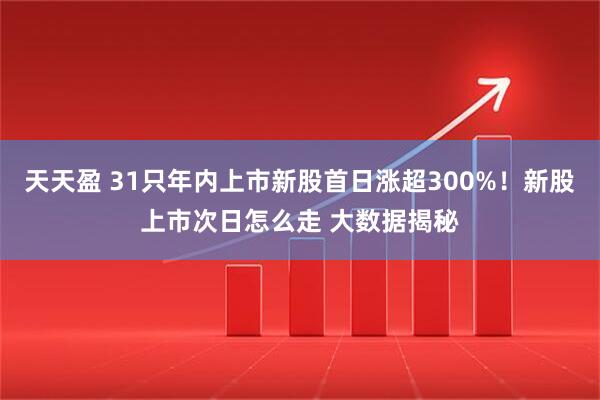 天天盈 31只年内上市新股首日涨超300%！新股上市次日怎么走 大数据揭秘