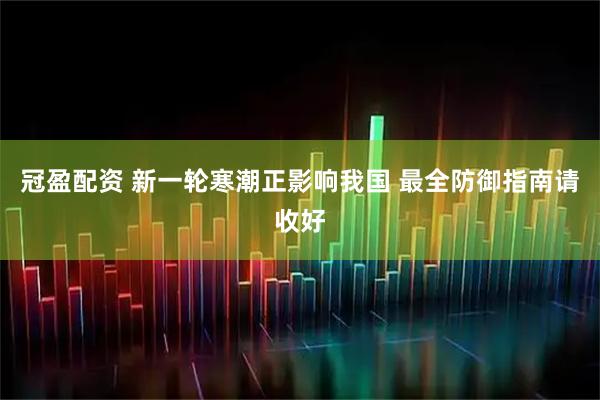 冠盈配资 新一轮寒潮正影响我国 最全防御指南请收好