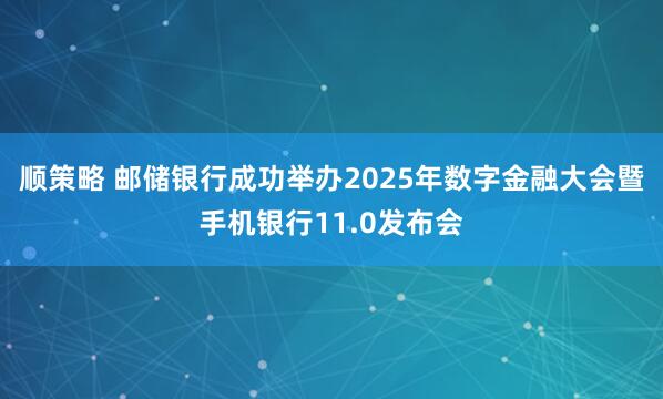 顺策略 邮储银行成功举办2025年数字金融大会暨手机银行11.0发布会