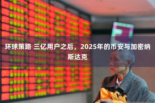 环球策路 三亿用户之后，2025年的币安与加密纳斯达克