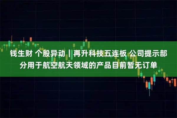 钱生财 个股异动｜再升科技五连板 公司提示部分用于航空航天领域的产品目前暂无订单