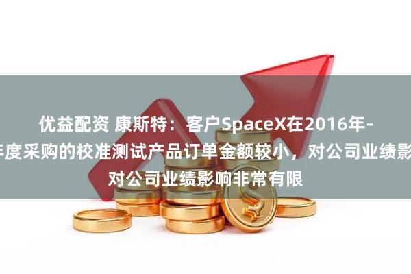优益配资 康斯特：客户SpaceX在2016年-2024年各年度采购的校准测试产品订单金额较小，对公司业绩影响非常有限
