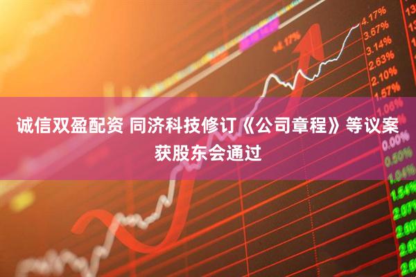 诚信双盈配资 同济科技修订《公司章程》等议案获股东会通过