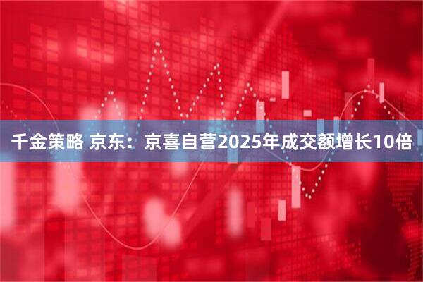 千金策略 京东：京喜自营2025年成交额增长10倍